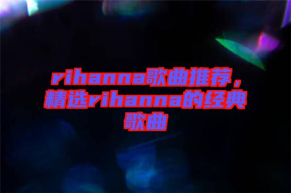 rihanna歌曲推薦，精選rihanna的經(jīng)典歌曲