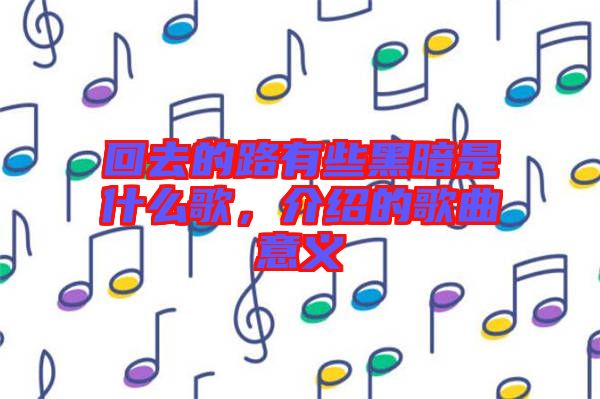 回去的路有些黑暗是什么歌，介紹的歌曲意義