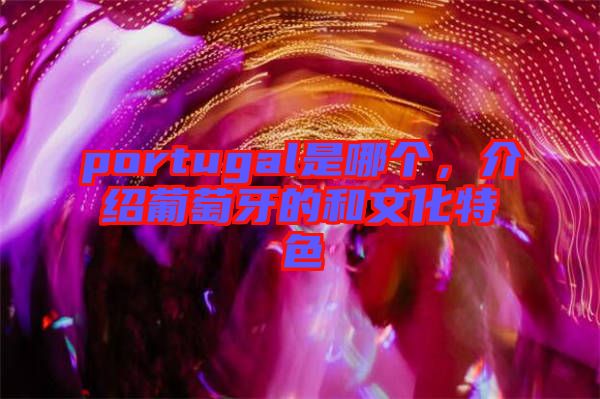 portugal是哪個，介紹葡萄牙的和文化特色