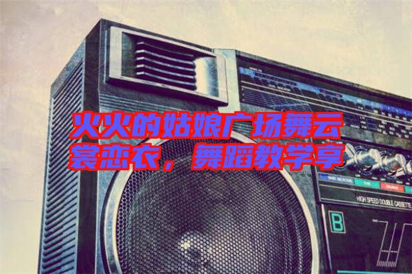 火火的姑娘廣場(chǎng)舞云裳戀衣，舞蹈教學(xué)享