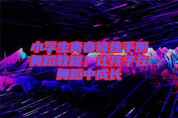 小學(xué)生青春修煉手冊舞蹈教程，讓孩子在舞蹈中成長
