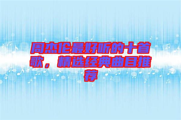周杰倫最好聽的十首歌，精選經(jīng)典曲目推薦