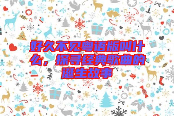 好久不見粵語版叫什么，探尋經(jīng)典歌曲的誕生故事