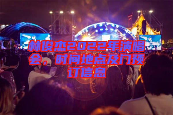 林俊杰2022年演唱會(huì)，時(shí)間地點(diǎn)及門預(yù)訂信息