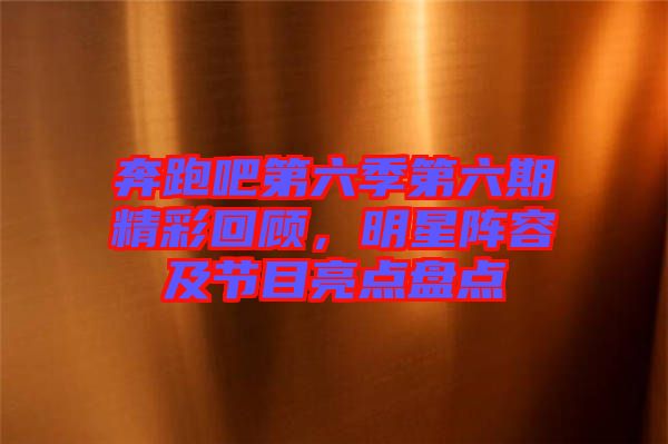 奔跑吧第六季第六期精彩回顧，明星陣容及節(jié)目亮點(diǎn)盤(pán)點(diǎn)