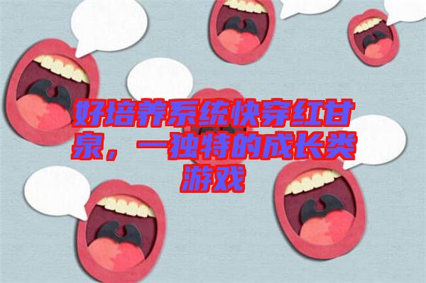 好培養(yǎng)系統(tǒng)快穿紅甘泉，一獨特的成長類游戲