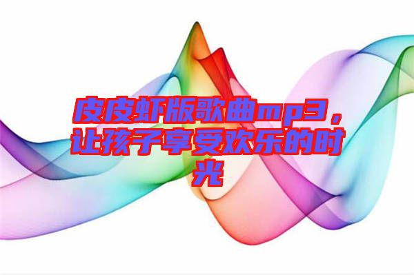 皮皮蝦版歌曲mp3，讓孩子享受歡樂的時(shí)光