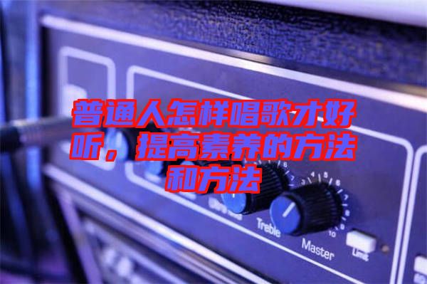 普通人怎樣唱歌才好聽，提高素養(yǎng)的方法和方法