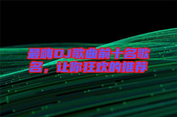 最嗨DJ歌曲前十名歌名，讓你狂歡的推薦