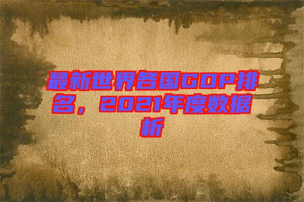 最新世界各國(guó)GDP排名，2021年度數(shù)據(jù)析