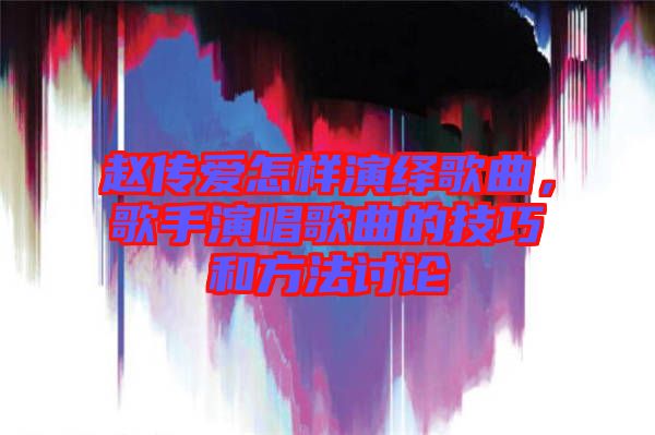 趙傳愛怎樣演繹歌曲，歌手演唱歌曲的技巧和方法討論