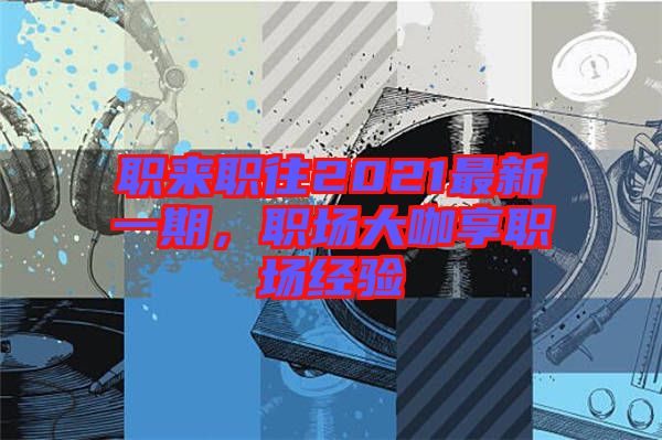 職來職往2021最新一期，職場大咖享職場經(jīng)驗