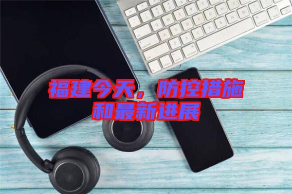 福建今天，防控措施和最新進展