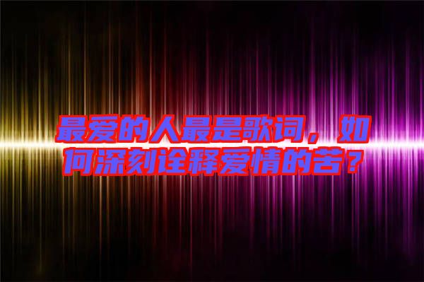 最愛的人最是歌詞，如何深刻詮釋愛情的苦？