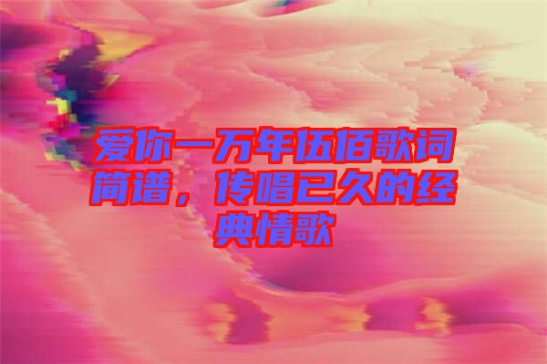 愛(ài)你一萬(wàn)年伍佰歌詞簡(jiǎn)譜，傳唱已久的經(jīng)典情歌