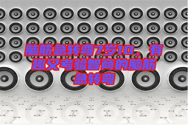 腦筋急轉彎7歲10，有趣又考驗智商的腦筋急轉彎