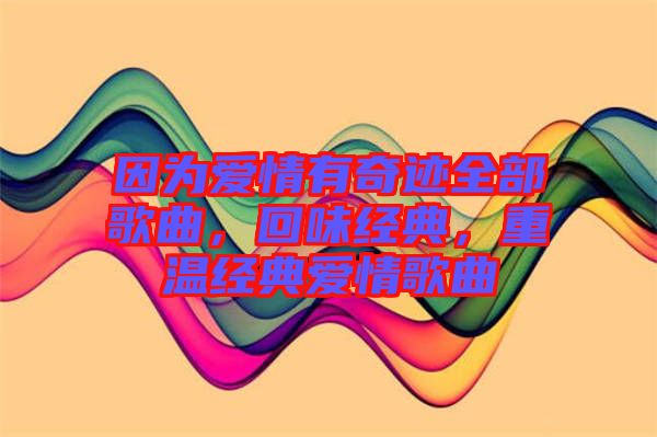 因?yàn)閻矍橛衅孥E全部歌曲，回味經(jīng)典，重溫經(jīng)典愛情歌曲
