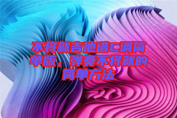 不將就吉他譜C調(diào)簡單版，彈奏不將就的簡單方法