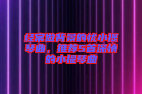 經(jīng)常做背景的憂小提琴曲，推薦5首深情的小提琴曲