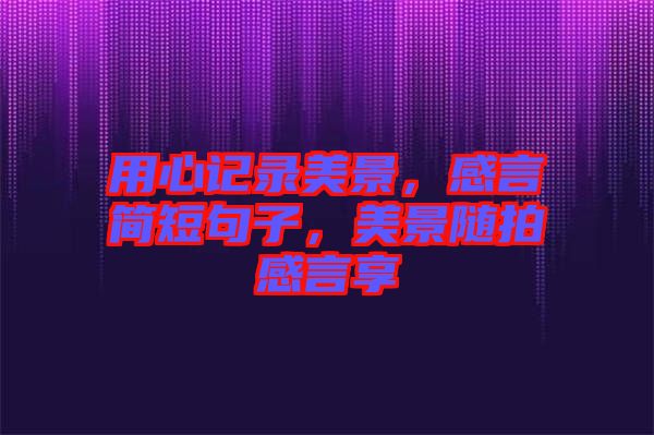 用心記錄美景，感言簡短句子，美景隨拍感言享