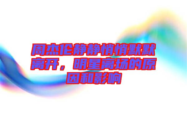 周杰倫靜靜悄悄默默離開，明星離場的原因和影響