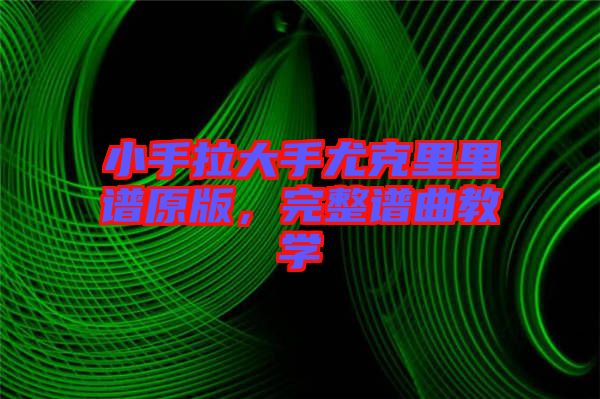 小手拉大手尤克里里譜原版，完整譜曲教學(xué)