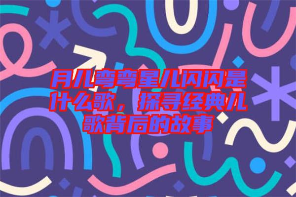 月兒彎彎星兒閃閃是什么歌，探尋經典兒歌背后的故事
