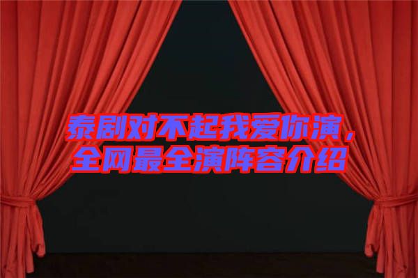 泰劇對(duì)不起我愛你演，全網(wǎng)最全演陣容介紹