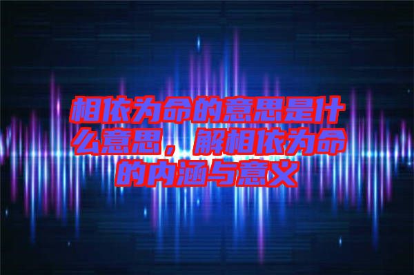 相依為命的意思是什么意思，解相依為命的內(nèi)涵與意義
