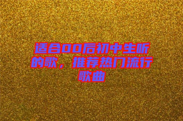 適合00后初中生聽(tīng)的歌，推薦熱門流行歌曲