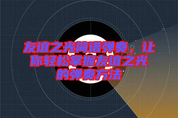 友誼之光簡譜彈奏，讓你輕松掌握友誼之光的彈奏方法