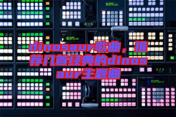 dinosaur歌曲，推薦幾首經(jīng)典的dinosaur主題曲