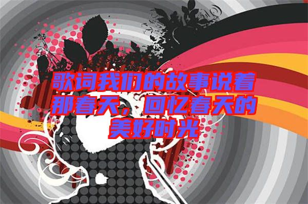 歌詞我們的故事說著那春天，回憶春天的美好時(shí)光