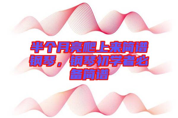 半個月亮爬上來簡譜鋼琴，鋼琴初學者必備簡譜