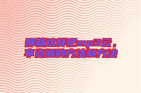 那就這樣吧mp3云，享資源的方法和方法