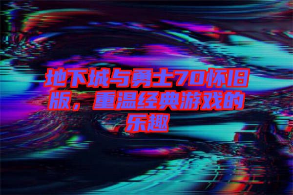 地下城與勇士70懷舊版，重溫經(jīng)典游戲的樂趣