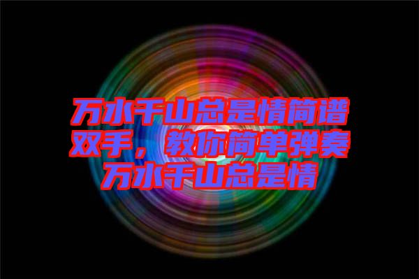 萬(wàn)水千山總是情簡(jiǎn)譜雙手，教你簡(jiǎn)單彈奏萬(wàn)水千山總是情
