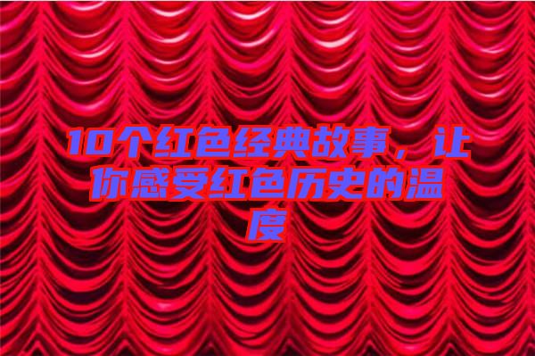 10個(gè)紅色經(jīng)典故事，讓你感受紅色歷史的溫度