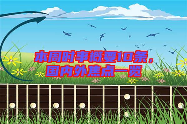 本周時(shí)事概要10條，國(guó)內(nèi)外焦點(diǎn)一覽
