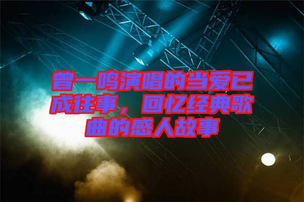 曾一鳴演唱的當(dāng)愛已成往事，回憶經(jīng)典歌曲的感人故事