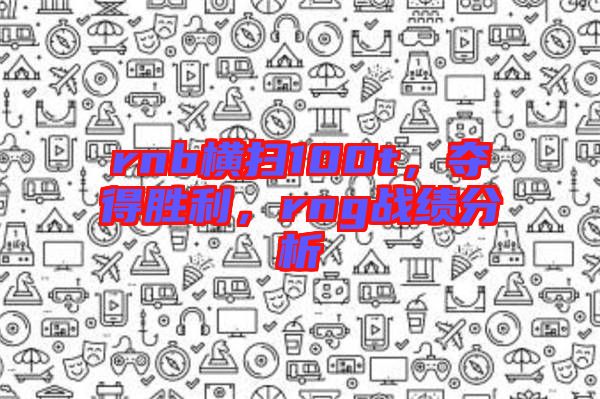 rnb橫掃100t，奪得勝利，rng戰(zhàn)績分析