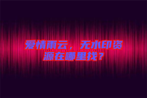 愛情雨云，無水印資源在哪里找？