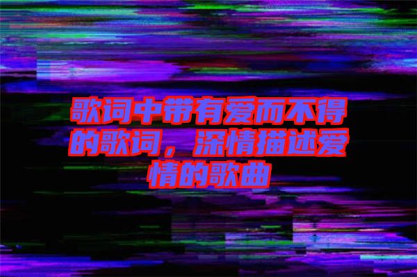 歌詞中帶有愛而不得的歌詞，深情描述愛情的歌曲