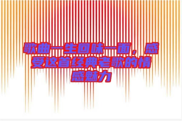 歌曲一生回味一面，感受這首經(jīng)典老歌的情感魅力