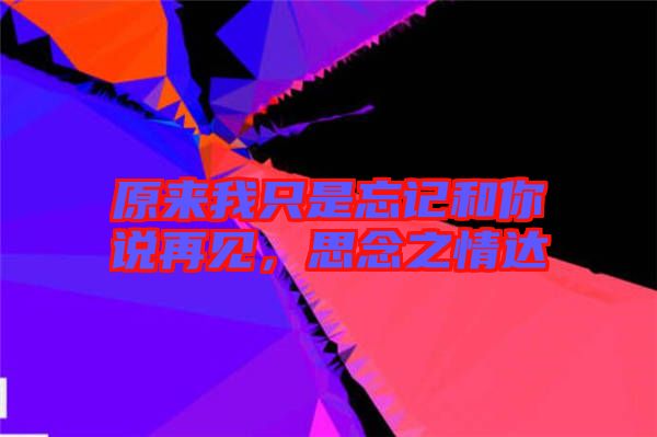 原來(lái)我只是忘記和你說(shuō)再見(jiàn)，思念之情達(dá)