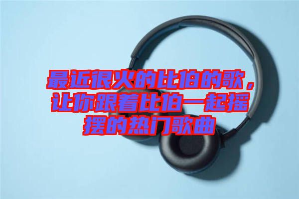 最近很火的比伯的歌，讓你跟著比伯一起搖擺的熱門歌曲