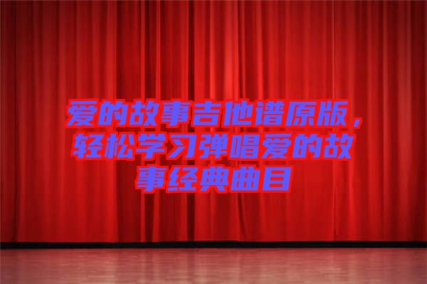 愛的故事吉他譜原版，輕松學(xué)習(xí)彈唱愛的故事經(jīng)典曲目