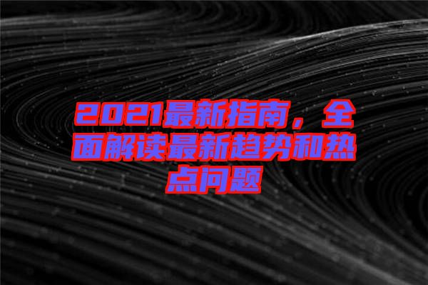 2021最新指南，全面解讀最新趨勢和熱點(diǎn)問題