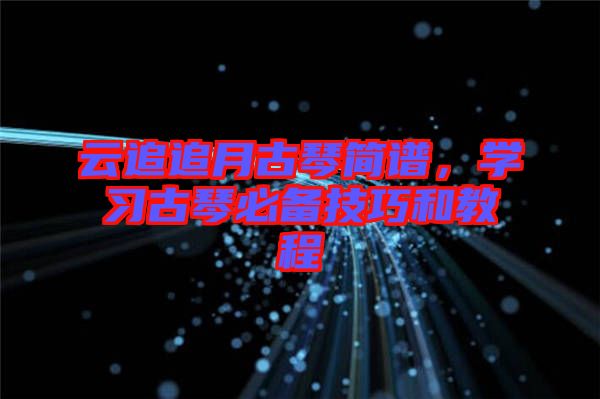 云追追月古琴簡譜，學習古琴必備技巧和教程