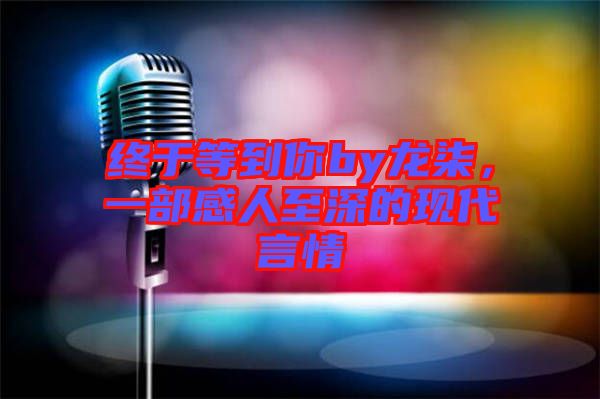 終于等到你by龍柒，一部感人至深的現(xiàn)代言情
